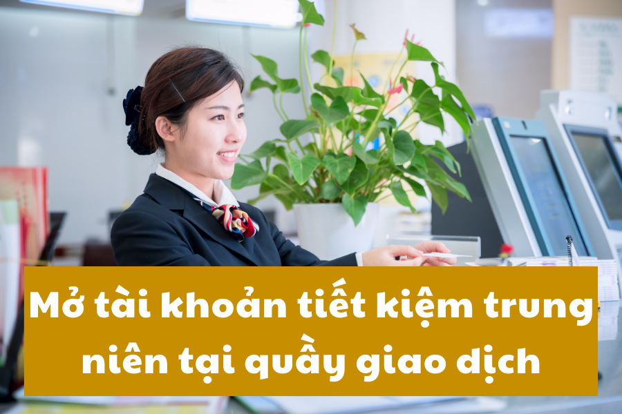 Mở tài khoản tiết kiệm trung niên tại quầy giao dịch